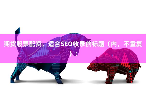 期货股票配资，适合SEO收录的标题（内，不重复）：