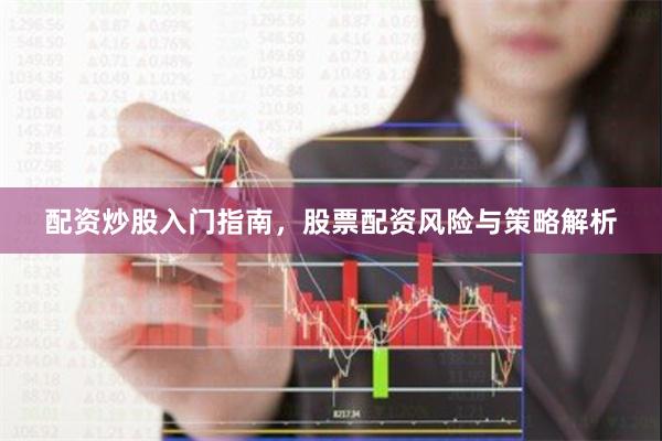 配资炒股入门指南,股票配资风险与策略解析