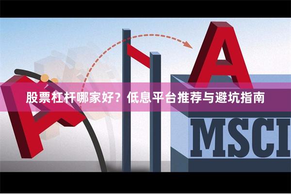 股票杠杆哪家好？低息平台推荐与避坑指南