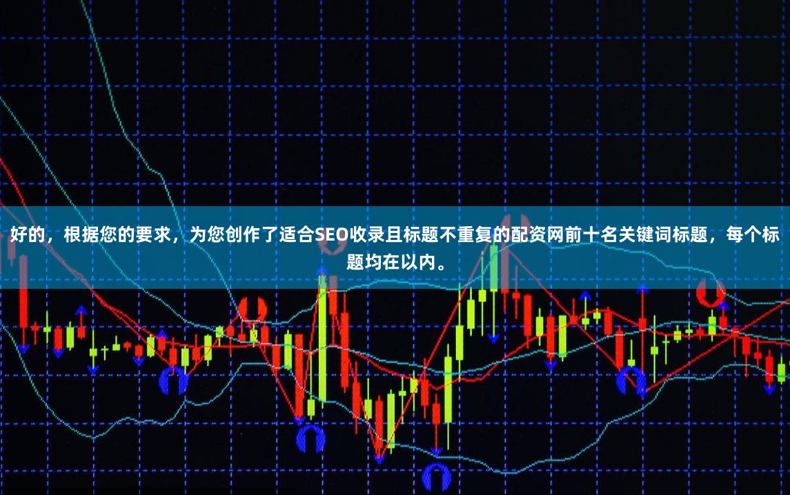 好的,根据您的要求,为您创作了适合SEO收录且标题不重复的配资网前十名关键词标题,每个标题均在以内。