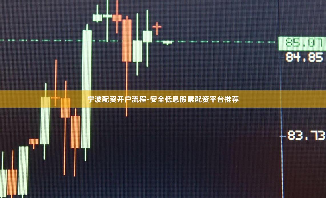 宁波配资开户流程-安全低息股票配资平台推荐