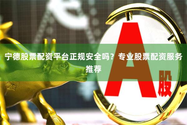 宁德股票配资平台正规安全吗?专业股票配资服务推荐