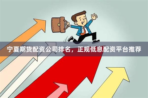 宁夏期货配资公司排名，正规低息配资平台推荐