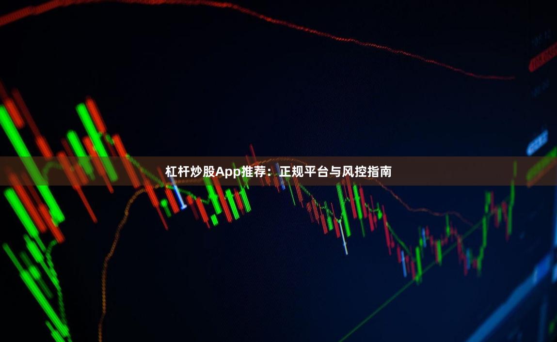 杠杆炒股App推荐：正规平台与风控指南