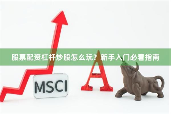 股票配资杠杆炒股怎么玩？新手入门必看指南