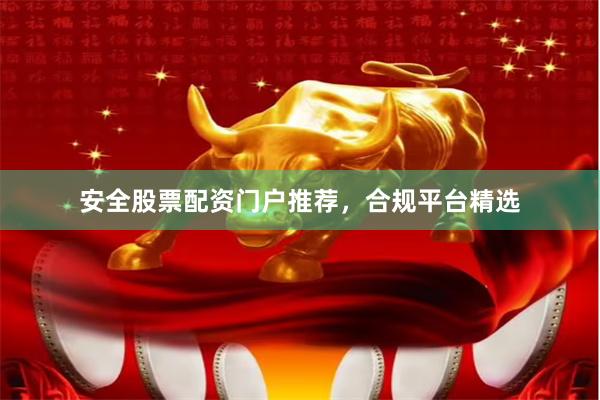 安全股票配资门户推荐，合规平台精选