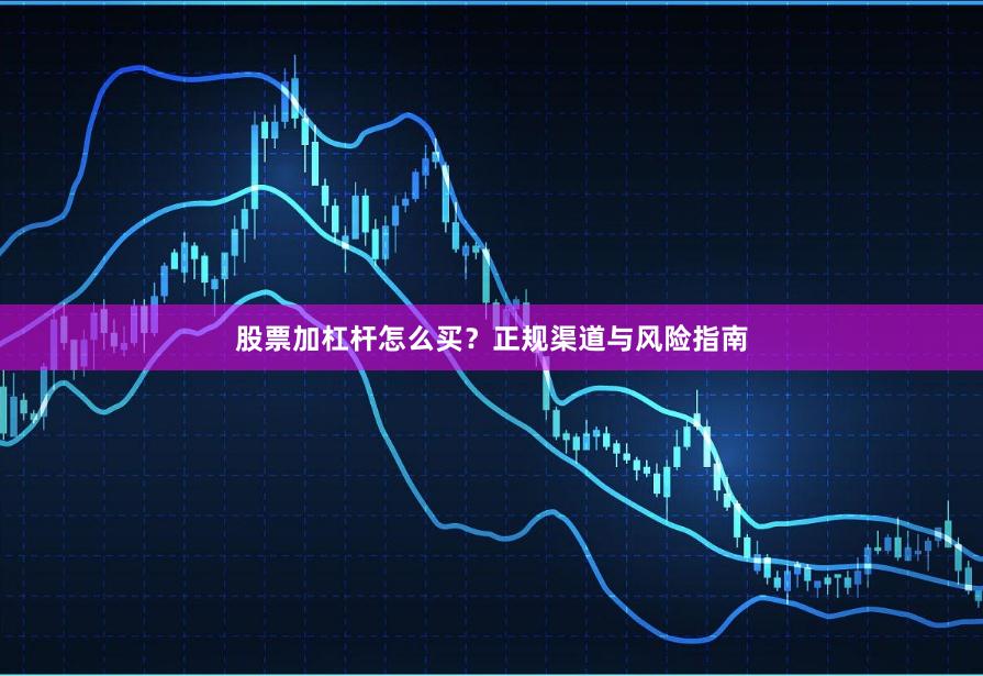 股票加杠杆怎么买？正规渠道与风险指南