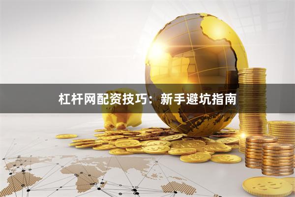 杠杆网配资技巧：新手避坑指南
