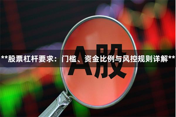 **股票杠杆要求：门槛、资金比例与风控规则详解**