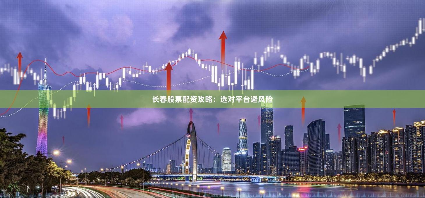 长春股票配资攻略:选对平台避风险