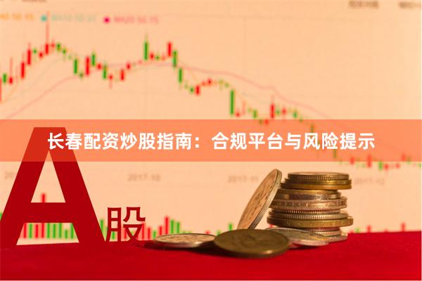 长春配资炒股指南：合规平台与风险提示