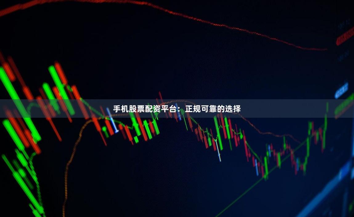 手机股票配资平台：正规可靠的选择