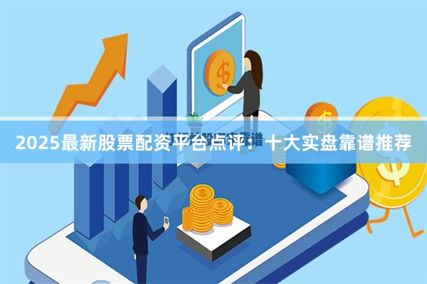 2025最新股票配资平台点评:十大实盘靠谱推荐