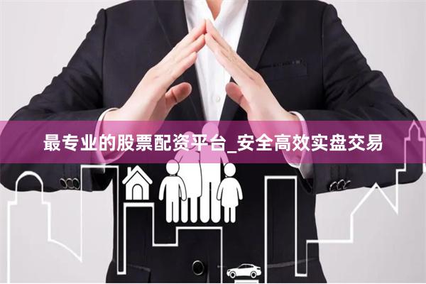 最专业的股票配资平台_安全高效实盘交易