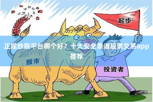 正规炒股平台哪个好?十大安全靠谱股票交易app推荐