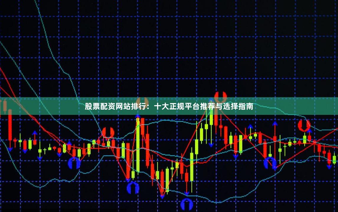 股票配资网站排行：十大正规平台推荐与选择指南