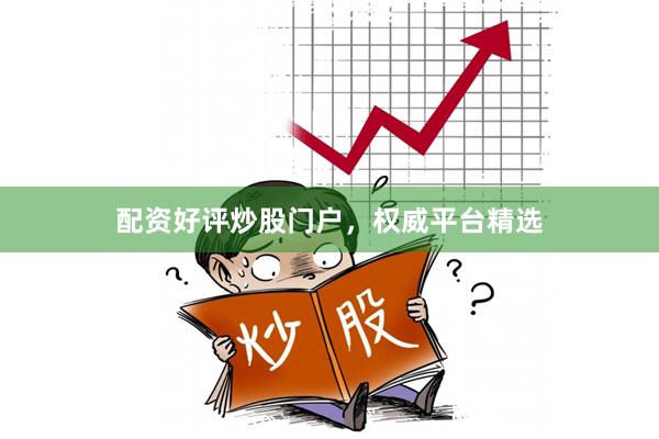 配资好评炒股门户，权威平台精选