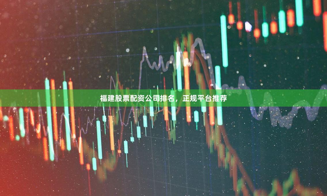 福建股票配资公司排名，正规平台推荐
