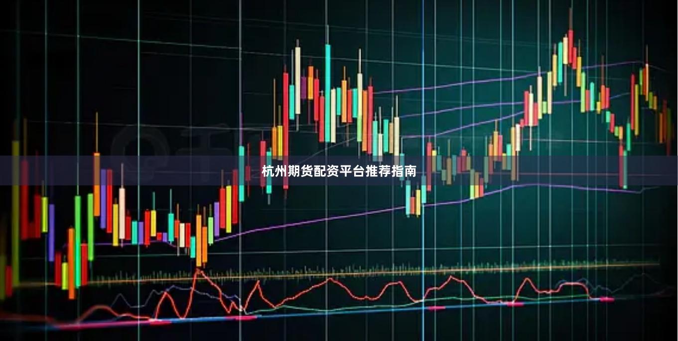 杭州期货配资平台推荐指南
